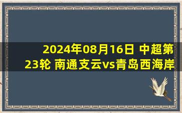 2024年08月16日 中超第23轮 南通支云vs青岛西海岸 全场录像